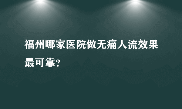 福州哪家医院做无痛人流效果最可靠？