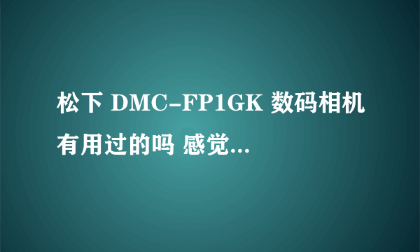 松下 DMC-FP1GK 数码相机有用过的吗 感觉怎么样 价格是多少