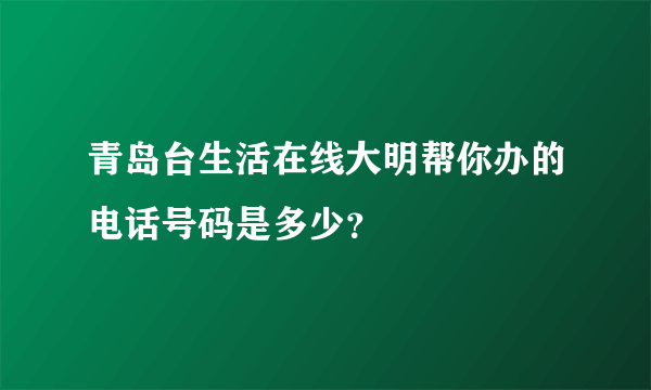 青岛台生活在线大明帮你办的电话号码是多少？