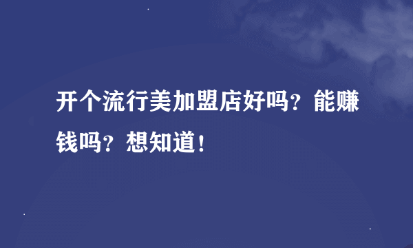 开个流行美加盟店好吗？能赚钱吗？想知道！