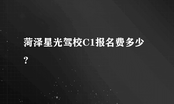 菏泽星光驾校C1报名费多少？