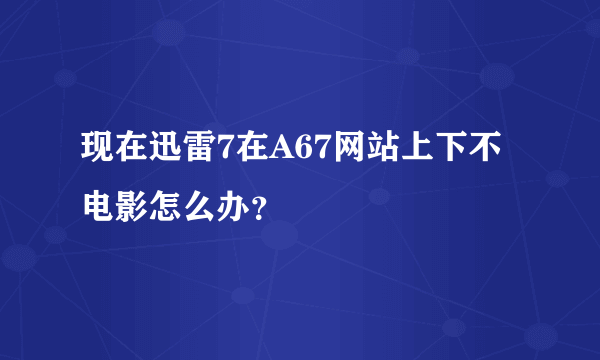 现在迅雷7在A67网站上下不电影怎么办？ 