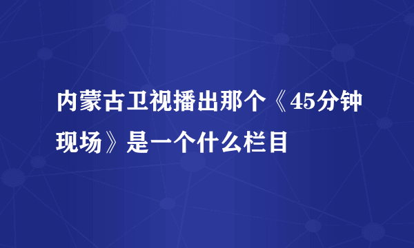 内蒙古卫视播出那个《45分钟现场》是一个什么栏目