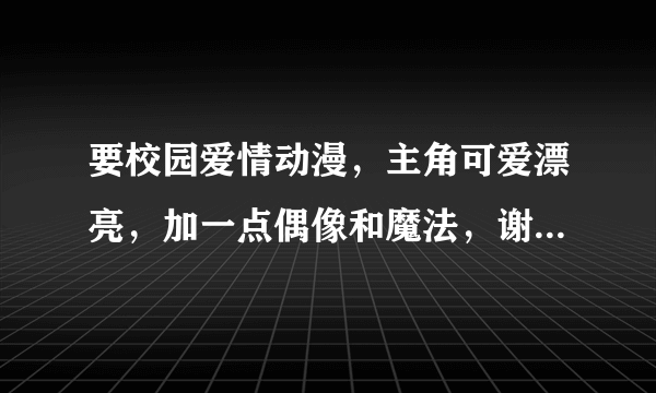 要校园爱情动漫，主角可爱漂亮，加一点偶像和魔法，谢谢，加悬赏