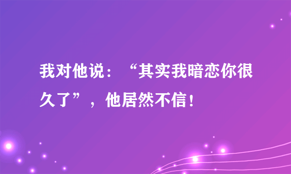 我对他说：“其实我暗恋你很久了”，他居然不信！