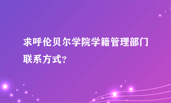 求呼伦贝尔学院学籍管理部门联系方式？