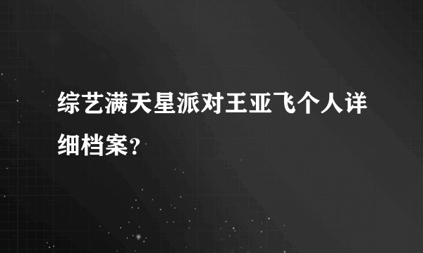 综艺满天星派对王亚飞个人详细档案？