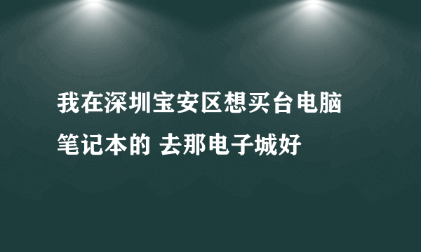 我在深圳宝安区想买台电脑 笔记本的 去那电子城好