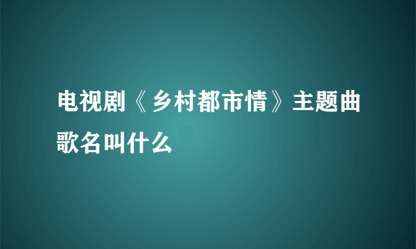 电视剧《乡村都市情》主题曲歌名叫什么