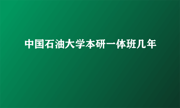 中国石油大学本研一体班几年