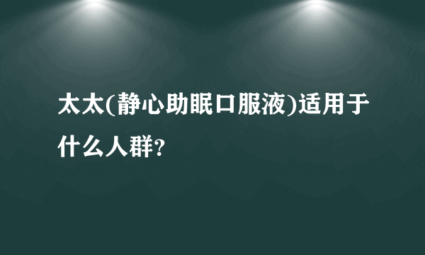 太太(静心助眠口服液)适用于什么人群？