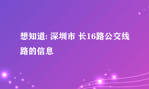 想知道: 深圳市 长16路公交线路的信息