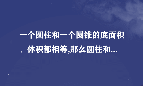 一个圆柱和一个圆锥的底面积、体积都相等,那么圆柱和圆锥的高的比是多少