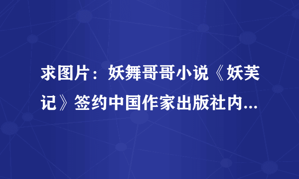 求图片：妖舞哥哥小说《妖芙记》签约中国作家出版社内容曝光!