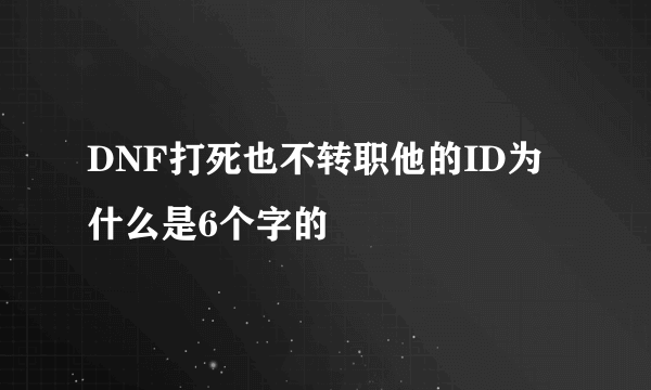 DNF打死也不转职他的ID为什么是6个字的