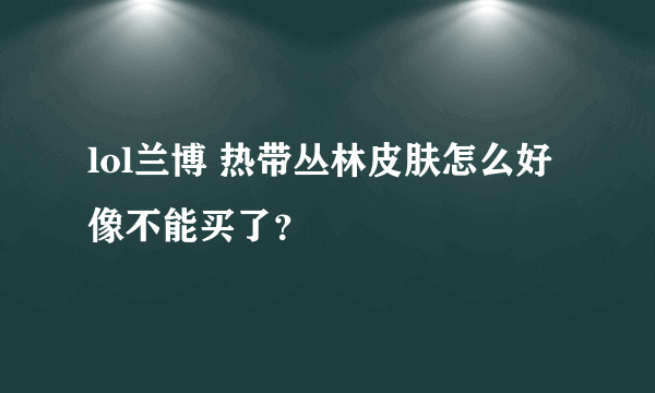 lol兰博 热带丛林皮肤怎么好像不能买了？