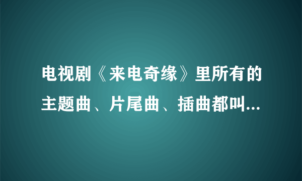 电视剧《来电奇缘》里所有的主题曲、片尾曲、插曲都叫什么名字？