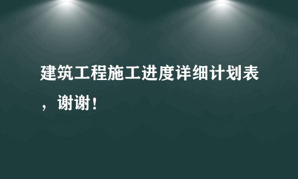 建筑工程施工进度详细计划表，谢谢！