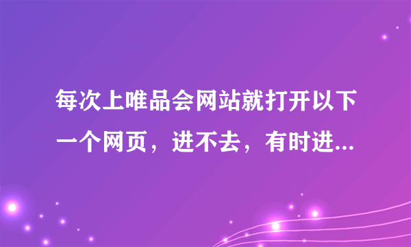 每次上唯品会网站就打开以下一个网页，进不去，有时进去了点某个品牌又是进到这个网页，怎么办？