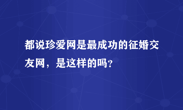 都说珍爱网是最成功的征婚交友网，是这样的吗？