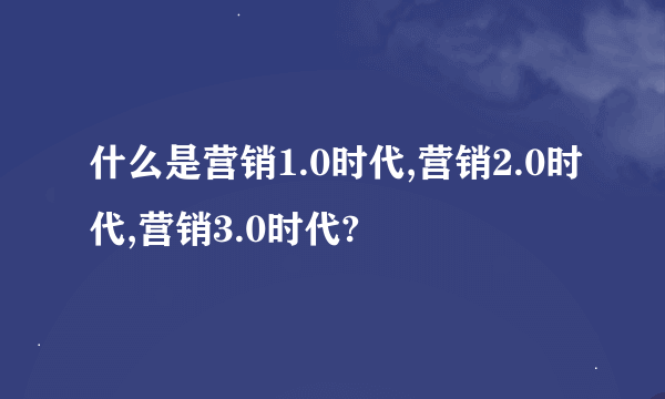 什么是营销1.0时代,营销2.0时代,营销3.0时代?