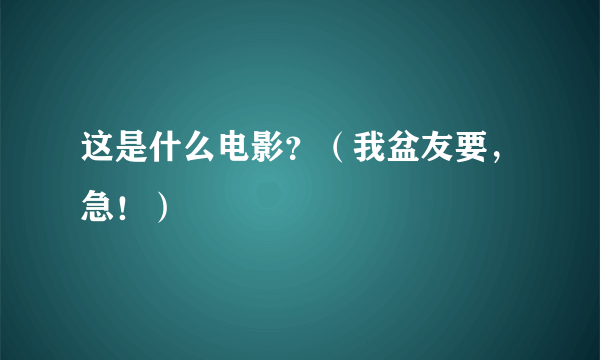 这是什么电影？（我盆友要，急！）