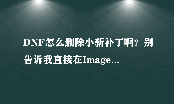 DNF怎么删除小新补丁啊？别告诉我直接在Imagepack2里直接删除，我找不到了，求高手帮忙