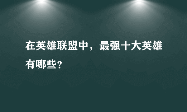 在英雄联盟中，最强十大英雄有哪些？