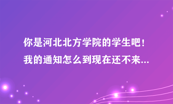 你是河北北方学院的学生吧！我的通知怎么到现在还不来啊！大概什么时候啊！谢谢堂哥啦！