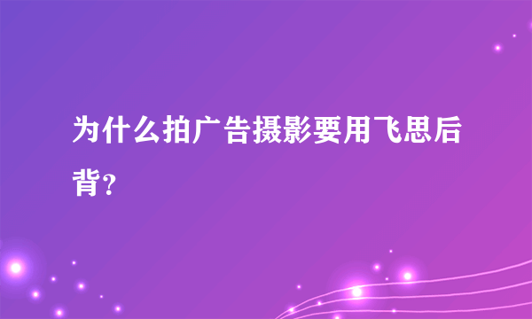 为什么拍广告摄影要用飞思后背？