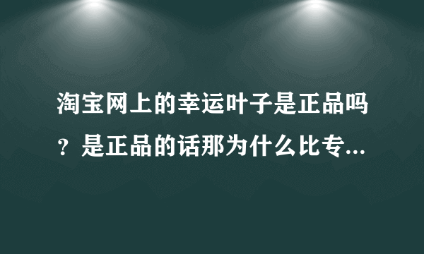 淘宝网上的幸运叶子是正品吗？是正品的话那为什么比专卖店便宜这么多？求高手回答