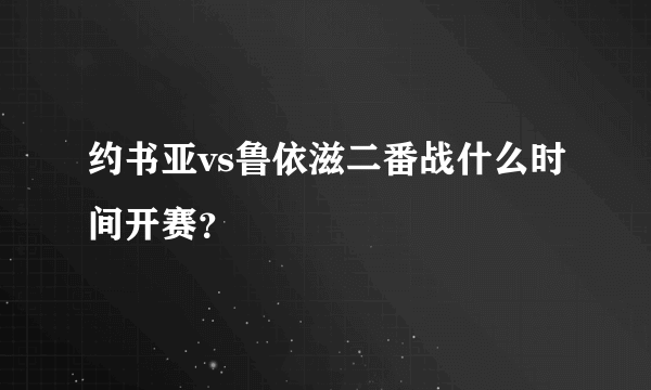 约书亚vs鲁依滋二番战什么时间开赛？