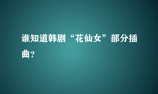 谁知道韩剧“花仙女”部分插曲？