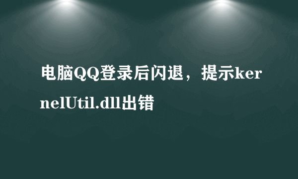 电脑QQ登录后闪退，提示kernelUtil.dll出错