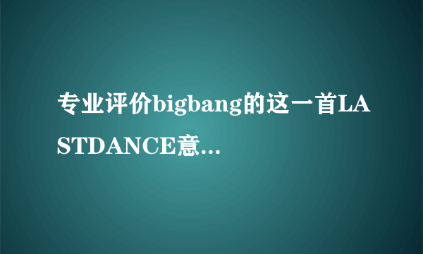 专业评价bigbang的这一首LASTDANCE意境和含义