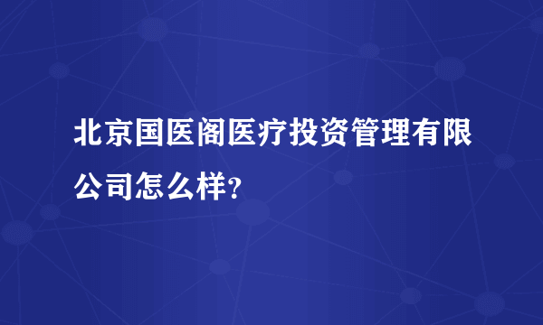 北京国医阁医疗投资管理有限公司怎么样？