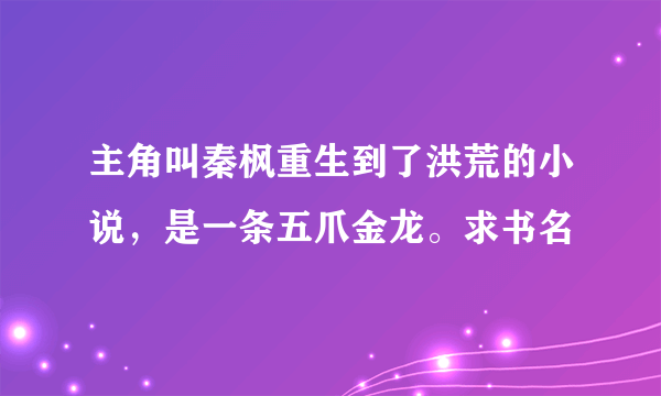 主角叫秦枫重生到了洪荒的小说，是一条五爪金龙。求书名