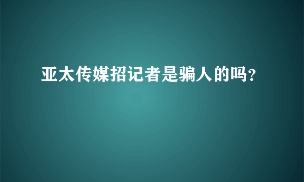 亚太传媒招记者是骗人的吗？