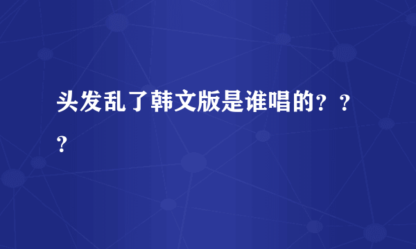 头发乱了韩文版是谁唱的？？？