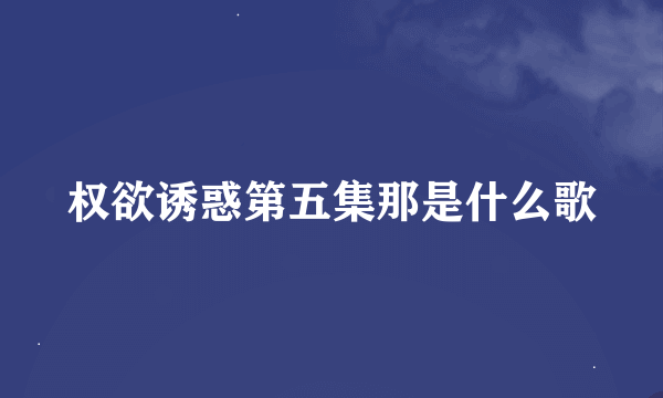 权欲诱惑第五集那是什么歌