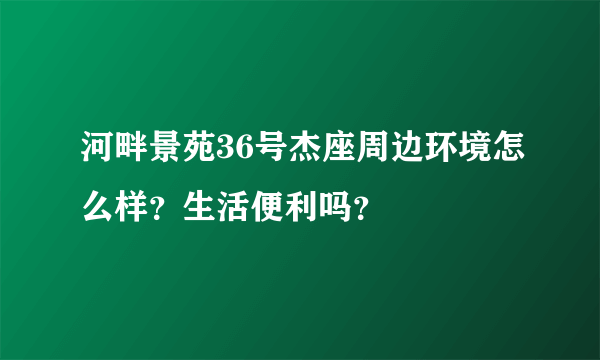 河畔景苑36号杰座周边环境怎么样？生活便利吗？