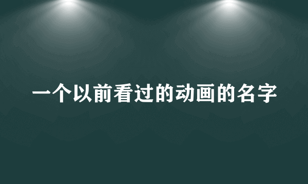 一个以前看过的动画的名字