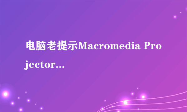 电脑老提示Macromedia Projector已停止工作是怎么回事