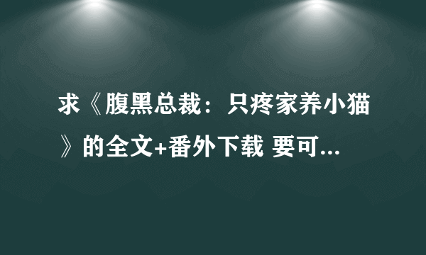 求《腹黑总裁：只疼家养小猫》的全文+番外下载 要可以看的电子书 谢谢~