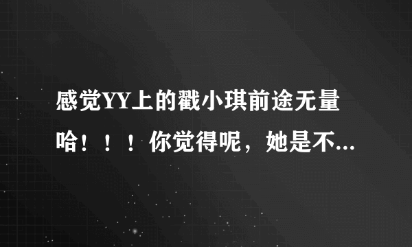 感觉YY上的戳小琪前途无量哈！！！你觉得呢，她是不是很幽默？她是哪里人呀。。。很喜欢她的性格，人缘