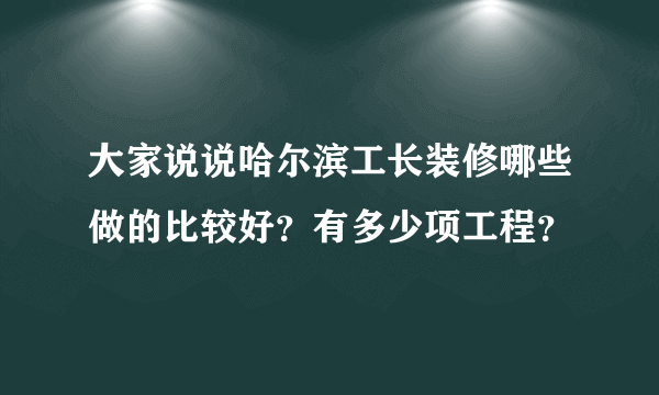 大家说说哈尔滨工长装修哪些做的比较好？有多少项工程？