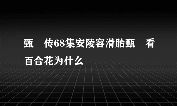 甄嬛传68集安陵容滑胎甄嬛看百合花为什么