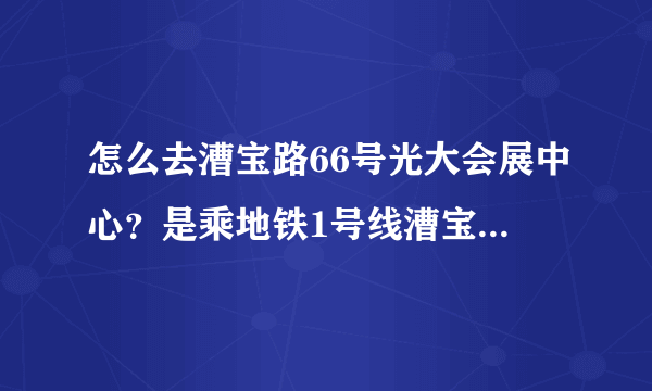 怎么去漕宝路66号光大会展中心？是乘地铁1号线漕宝路站下车吗？然后怎么走？