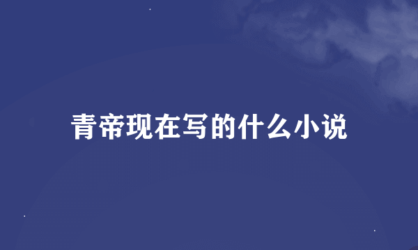 青帝现在写的什么小说