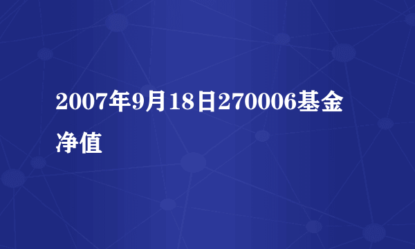 2007年9月18日270006基金净值